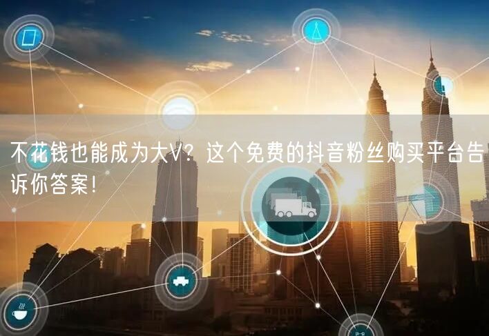 不花钱也能成为大V？这个免费的抖音粉丝购买平台告诉你答案！