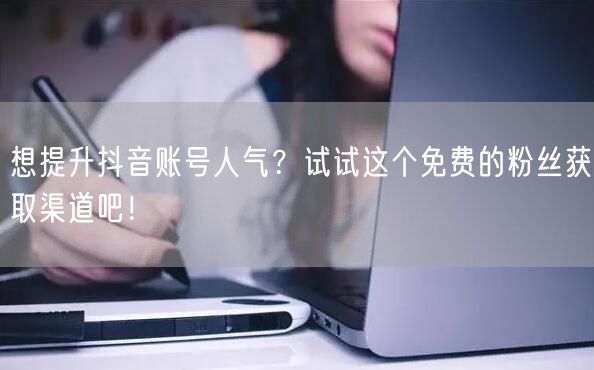 想提升抖音账号人气？试试这个免费的粉丝获取渠道吧！