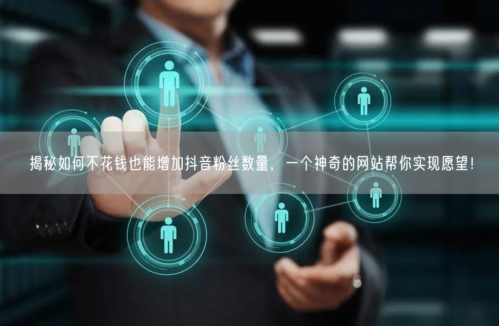 揭秘如何不花钱也能增加抖音粉丝数量，一个神奇的网站帮你实现愿望！