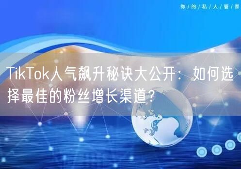 TikTok人气飙升秘诀大公开：如何选择最佳的粉丝增长渠道？