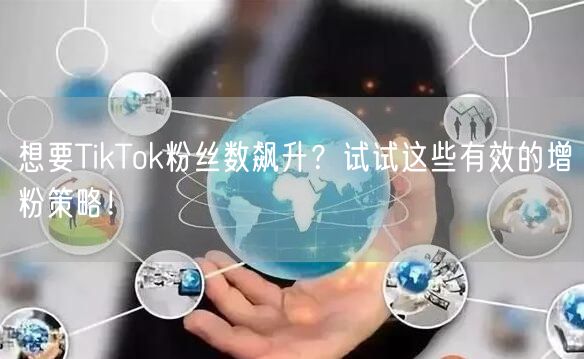 想要TikTok粉丝数飙升？试试这些有效的增粉策略！