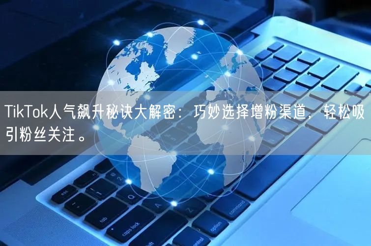 TikTok人气飙升秘诀大解密：巧妙选择增粉渠道，轻松吸引粉丝关注。