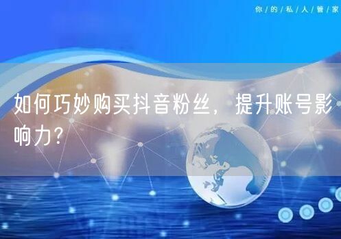 如何巧妙购买抖音粉丝，提升账号影响力？