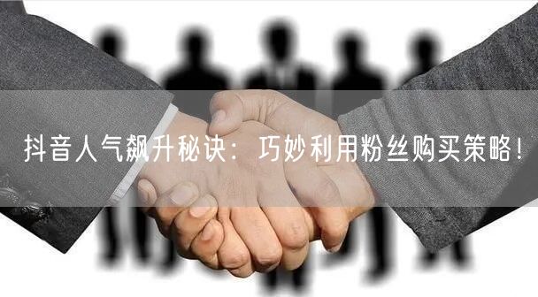 抖音人气飙升秘诀：巧妙利用粉丝购买策略！