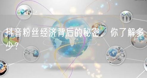 抖音粉丝经济背后的秘密，你了解多少？