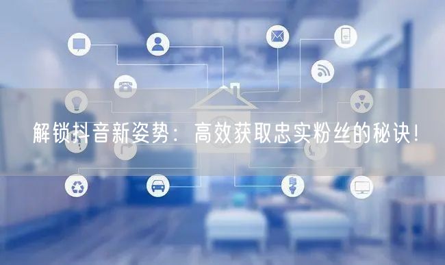 解锁抖音新姿势：高效获取忠实粉丝的秘诀！
