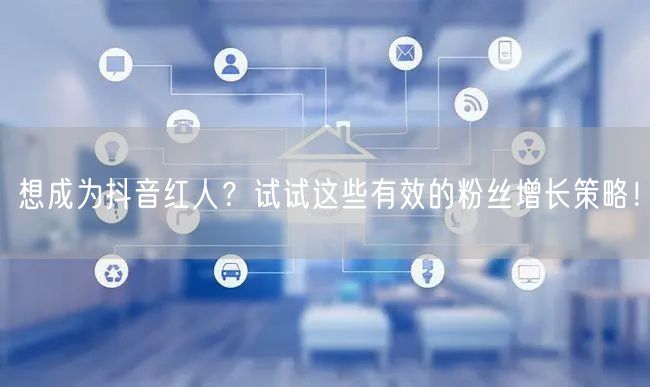 想成为抖音红人？试试这些有效的粉丝增长策略！